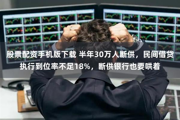 股票配资手机版下载 半年30万人断供，民间借贷执行到位率不足18%，断供银行也要哄着