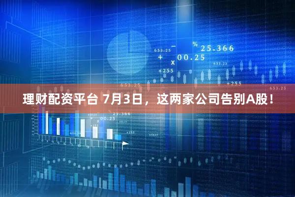 理财配资平台 7月3日，这两家公司告别A股！