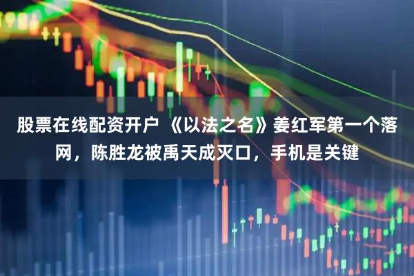 股票在线配资开户 《以法之名》姜红军第一个落网，陈胜龙被禹天成灭口，手机是关键