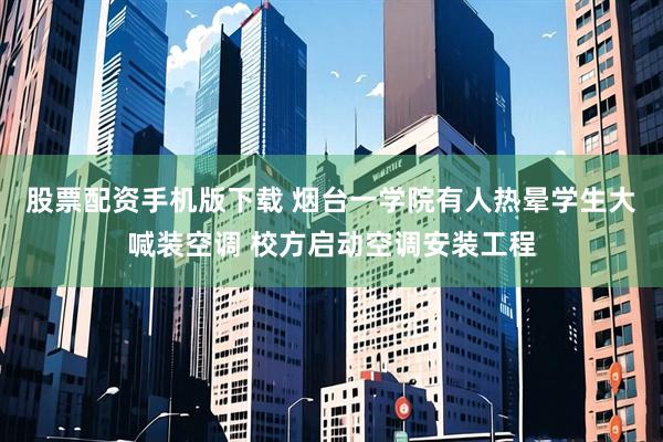 股票配资手机版下载 烟台一学院有人热晕学生大喊装空调 校方启动空调安装工程