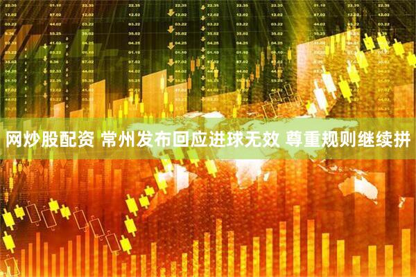 网炒股配资 常州发布回应进球无效 尊重规则继续拼