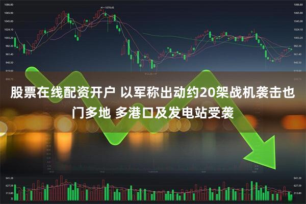 股票在线配资开户 以军称出动约20架战机袭击也门多地 多港口及发电站受袭