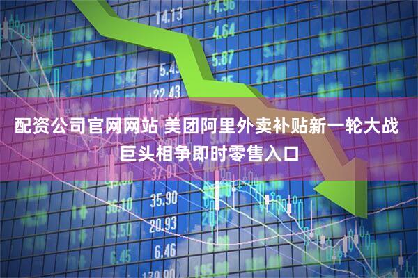 配资公司官网网站 美团阿里外卖补贴新一轮大战 巨头相争即时零售入口