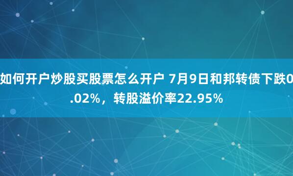 如何开户炒股买股票怎么开户 7月9日和邦转债下跌0.02%，转股溢价率22.95%