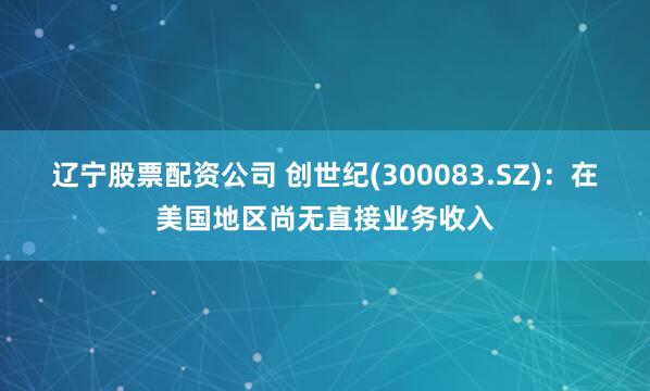 辽宁股票配资公司 创世纪(300083.SZ)：在美国地区尚无直接业务收入