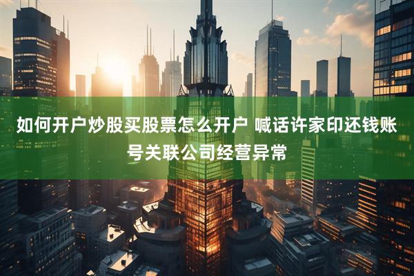 如何开户炒股买股票怎么开户 喊话许家印还钱账号关联公司经营异常