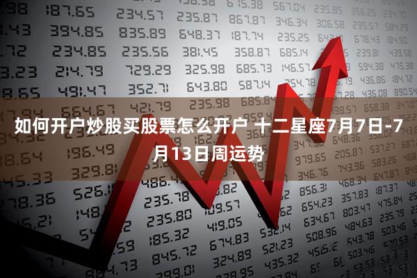 如何开户炒股买股票怎么开户 十二星座7月7日-7月13日周运势