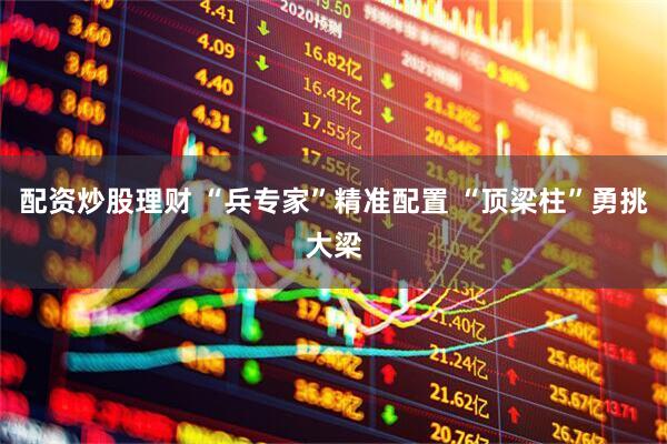 配资炒股理财 “兵专家”精准配置 “顶梁柱”勇挑大梁