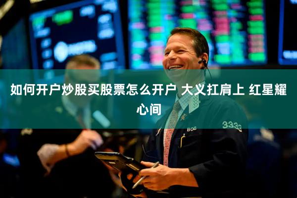 如何开户炒股买股票怎么开户 大义扛肩上 红星耀心间
