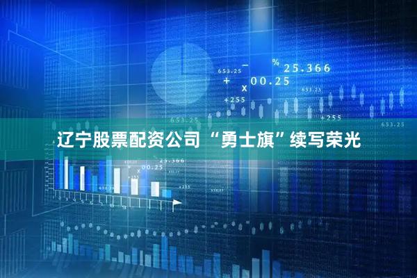 辽宁股票配资公司 “勇士旗”续写荣光