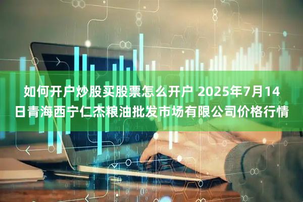 如何开户炒股买股票怎么开户 2025年7月14日青海西宁仁杰粮油批发市场有限公司价格行情