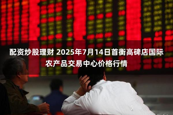 配资炒股理财 2025年7月14日首衡高碑店国际农产品交易中心价格行情