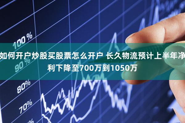 如何开户炒股买股票怎么开户 长久物流预计上半年净利下降至700万到1050万