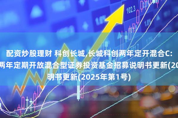 配资炒股理财 科创长城,长城科创两年定开混合C: 长城科创板两年定期开放混合型证券投资基金招募说明书更新(2025年第1号)