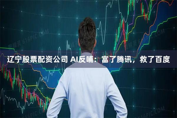 辽宁股票配资公司 AI反哺：富了腾讯，救了百度