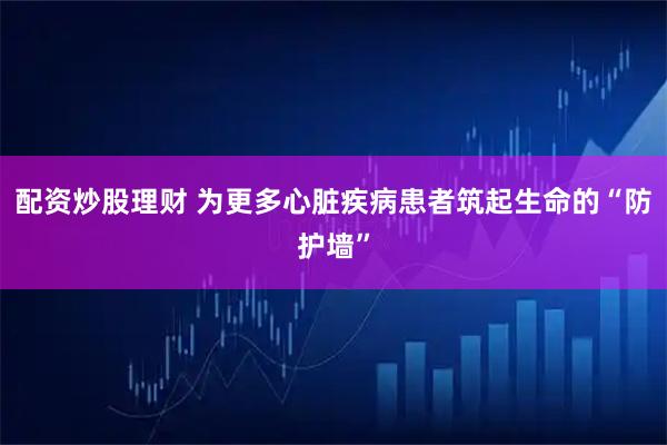 配资炒股理财 为更多心脏疾病患者筑起生命的“防护墙”