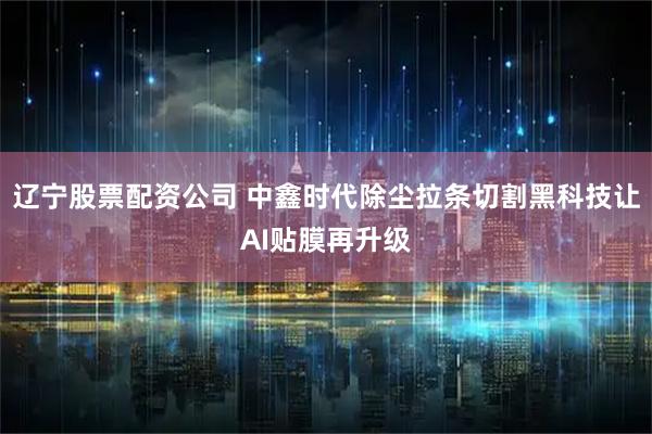 辽宁股票配资公司 中鑫时代除尘拉条切割黑科技让AI贴膜再升级