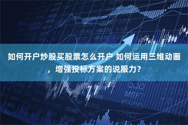 如何开户炒股买股票怎么开户 如何运用三维动画，增强投标方案的说服力？