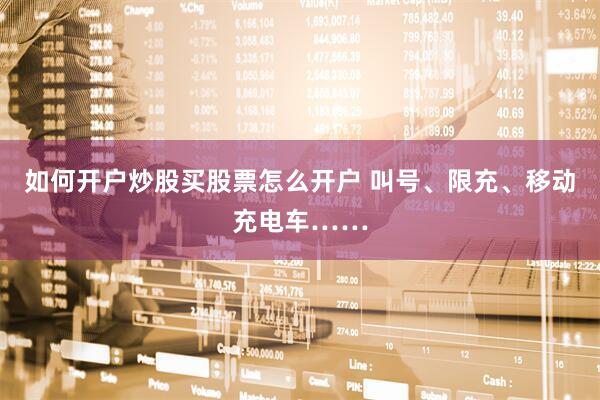 如何开户炒股买股票怎么开户 叫号、限充、移动充电车……