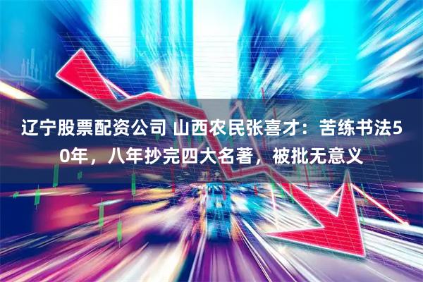 辽宁股票配资公司 山西农民张喜才：苦练书法50年，八年抄完四大名著，被批无意义