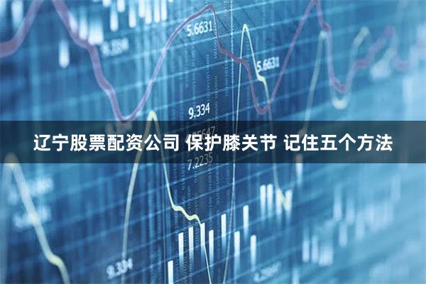 辽宁股票配资公司 保护膝关节 记住五个方法