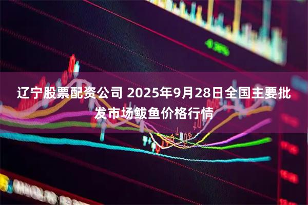 辽宁股票配资公司 2025年9月28日全国主要批发市场鲅鱼价格行情