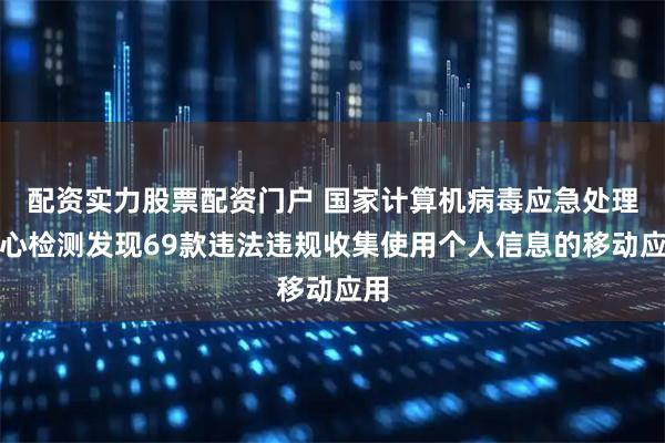 配资实力股票配资门户 国家计算机病毒应急处理中心检测发现69款违法违规收集使用个人信息的移动应用