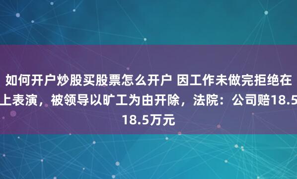 如何开户炒股买股票怎么开户 因工作未做完拒绝在年会上表演，被领导以旷工为由开除，法院：公司赔18.5万元
