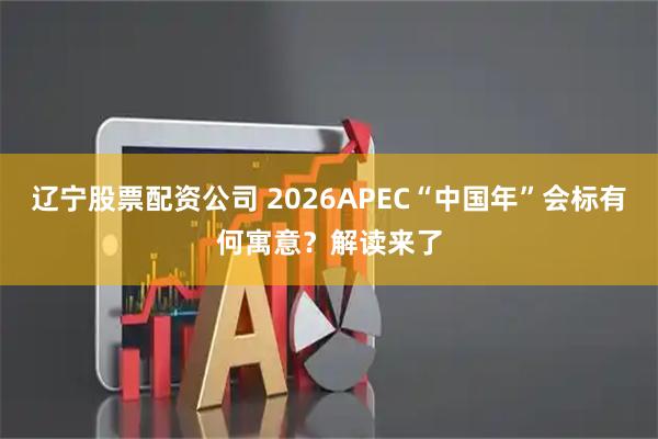 辽宁股票配资公司 2026APEC“中国年”会标有何寓意？解读来了
