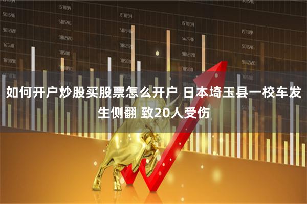 如何开户炒股买股票怎么开户 日本埼玉县一校车发生侧翻 致20人受伤