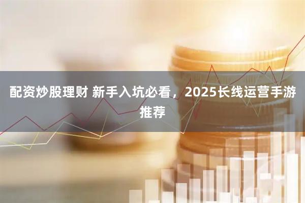 配资炒股理财 新手入坑必看,2025长线运营手游推荐
