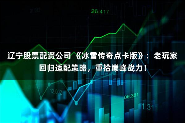 辽宁股票配资公司 《冰雪传奇点卡版》：老玩家回归适配策略，重拾巅峰战力！