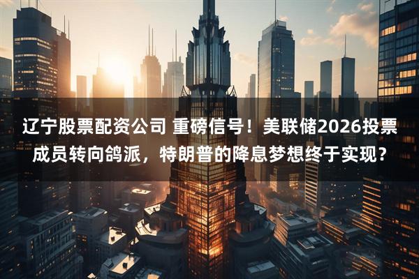 辽宁股票配资公司 重磅信号！美联储2026投票成员转向鸽派，特朗普的降息梦想终于实现？