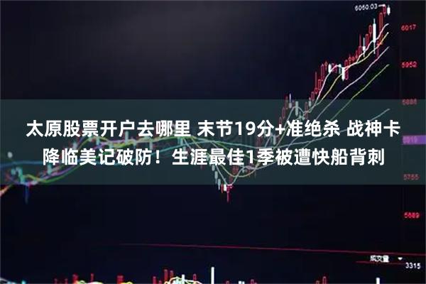 太原股票开户去哪里 末节19分+准绝杀 战神卡降临美记破防！生涯最佳1季被遭快船背刺