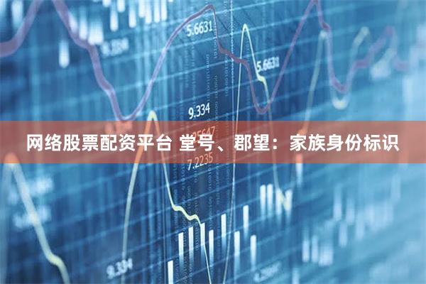 网络股票配资平台 堂号、郡望:家族身份标识