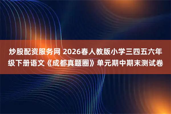 炒股配资服务网 2026春人教版小学三四五六年级下册语文《成都真题圈》单元期中期末测试卷
