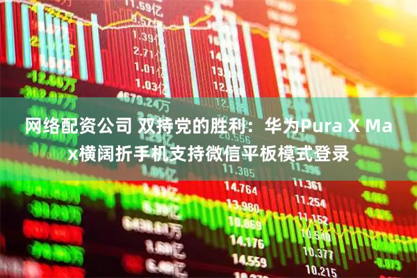 网络配资公司 双持党的胜利：华为Pura X Max横阔折手机支持微信平板模式登录