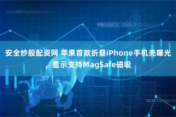 安全炒股配资网 苹果首款折叠iPhone手机壳曝光，显示支持MagSafe磁吸