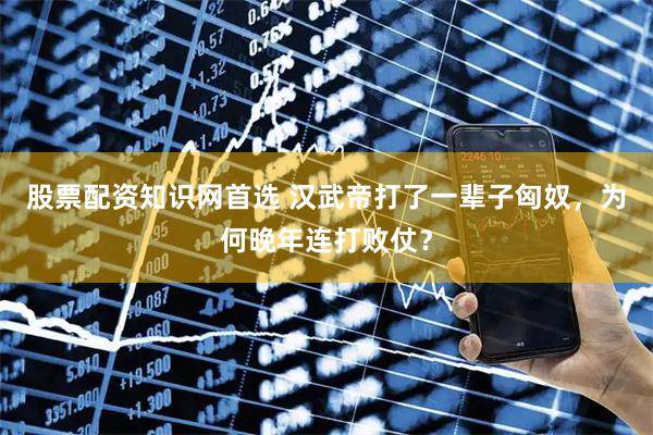股票配资知识网首选 汉武帝打了一辈子匈奴，为何晚年连打败仗？