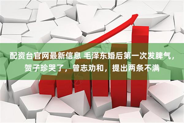 配资台官网最新信息 毛泽东婚后第一次发脾气，贺子珍哭了，曾志劝和，提出两条不满