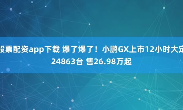 股票配资app下载 爆了爆了！小鹏GX上市12小时大定24863台 售26.98万起