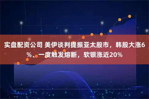 实盘配资公司 美伊谈判提振亚太股市,韩股大涨6%、一度触发熔断,软银涨近20%