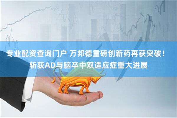 专业配资查询门户 万邦德重磅创新药再获突破! 斩获AD与脑卒中双适应症重大进展