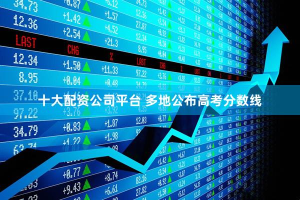 十大配资公司平台 多地公布高考分数线