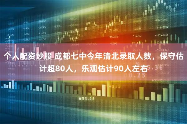 个人配资炒股 成都七中今年清北录取人数，保守估计超80人，乐观估计90人左右