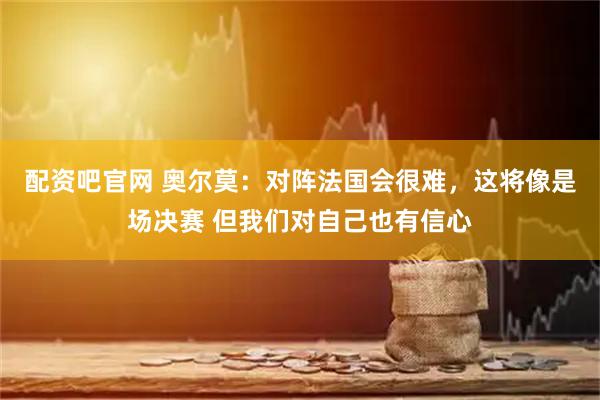 配资吧官网 奥尔莫：对阵法国会很难，这将像是场决赛 但我们对自己也有信心