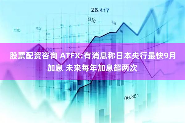 股票配资咨询 ATFX:有消息称日本央行最快9月加息 未来每年加息超两次