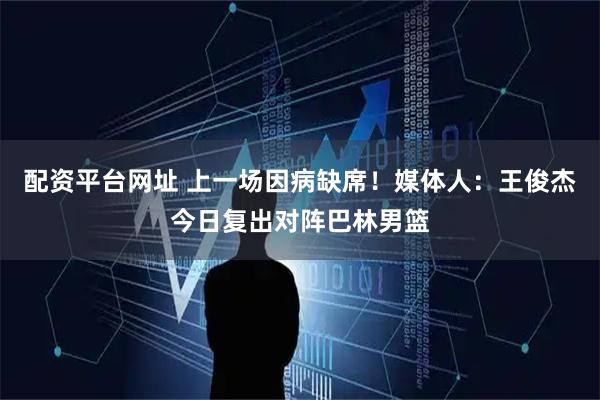 配资平台网址 上一场因病缺席！媒体人：王俊杰今日复出对阵巴林男篮