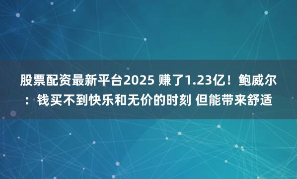 股票配资最新平台2025 赚了1.23亿！鲍威尔：钱买不到快乐和无价的时刻 但能带来舒适
