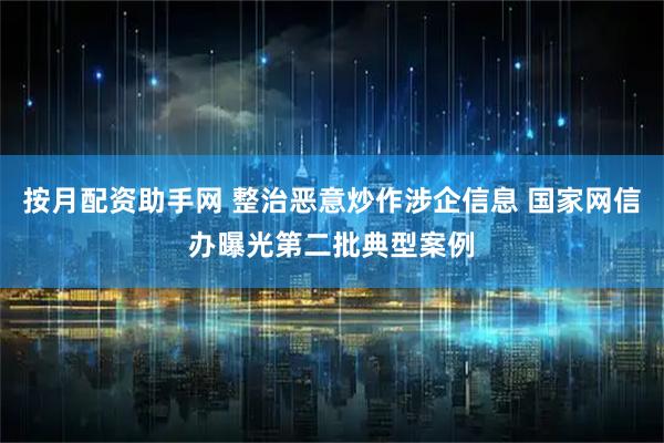 按月配资助手网 整治恶意炒作涉企信息 国家网信办曝光第二批典型案例
